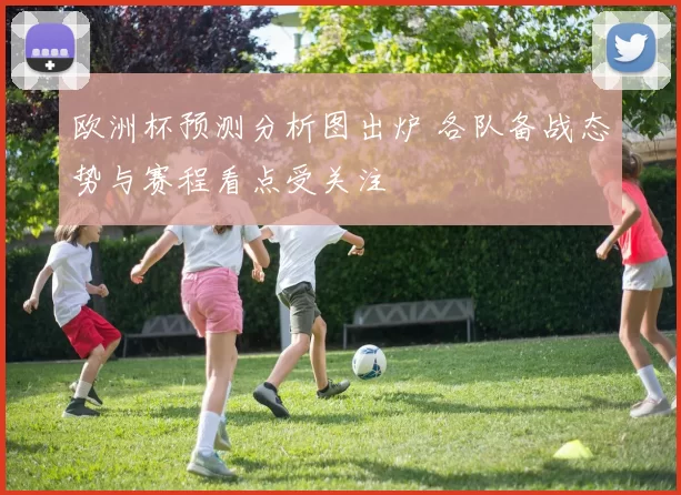 欧洲杯预测分析图出炉 各队备战态势与赛程看点受关注
