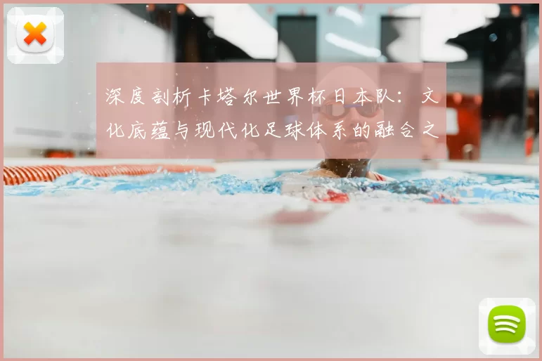 深度剖析卡塔尔世界杯日本队:文化底蕴与现代化足球体系的融合之路