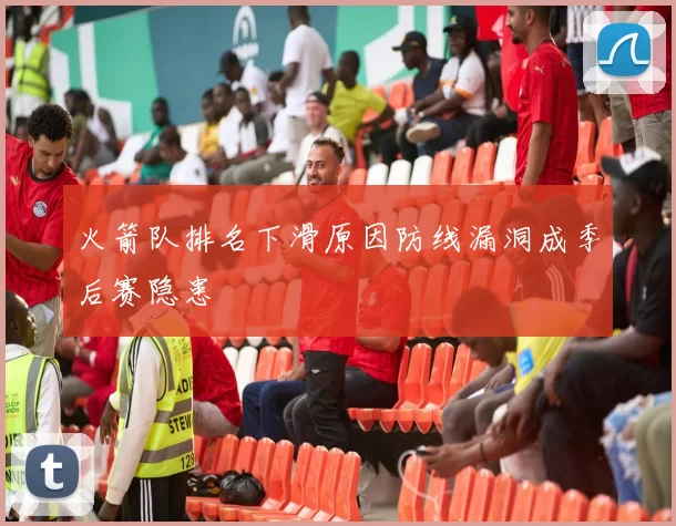 火箭队排名下滑原因防线漏洞成季后赛隐患