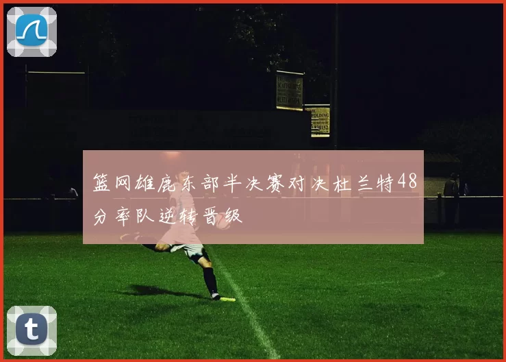 篮网雄鹿东部半决赛对决杜兰特48分率队逆转晋级