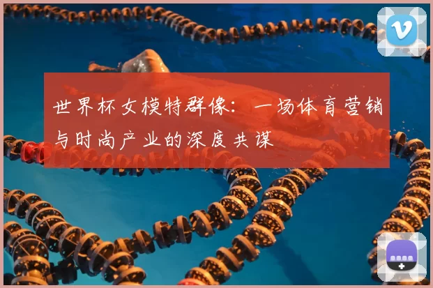 世界杯女模特群像:一场体育营销与时尚产业的深度共谋