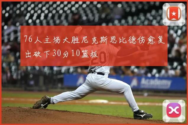 76人主场大胜尼克斯恩比德伤愈复出砍下30分10篮板