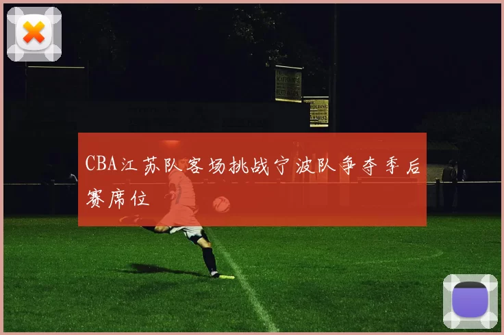 CBA江苏队客场挑战宁波队争夺季后赛席位