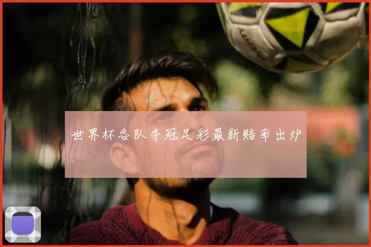 世界杯各队夺冠足彩最新赔率出炉