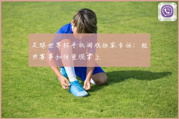 足球世界杯手机游戏独家专访:经典赛事如何重现掌上