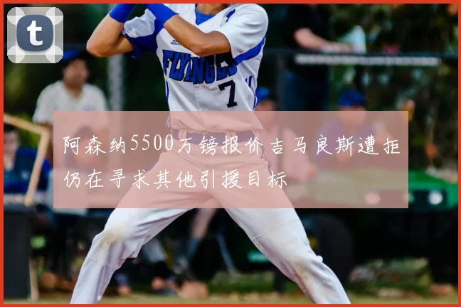 阿森纳5500万镑报价吉马良斯遭拒仍在寻求其他引援目标