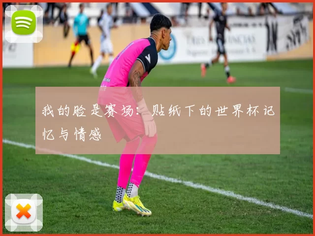 我的脸是赛场:贴纸下的世界杯记忆与情感