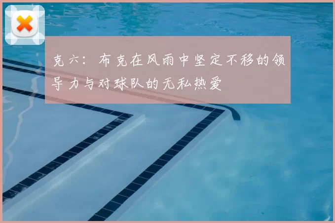 克六：布克在风雨中坚定不移的领导力与对球队的无私热爱