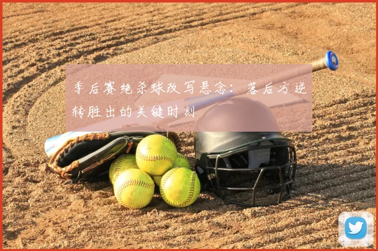 季后赛绝杀球改写悬念：落后方逆转胜出的关键时刻