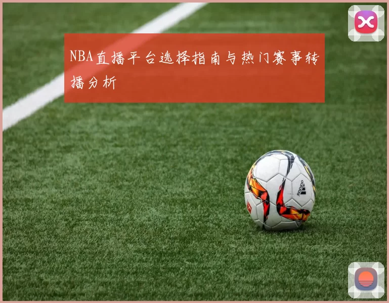 NBA直播平台选择指南与热门赛事转播分析