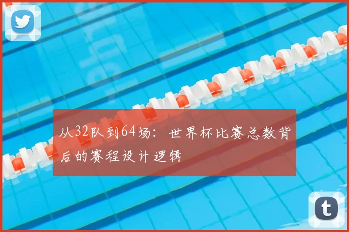 从32队到64场:世界杯比赛总数背后的赛程设计逻辑