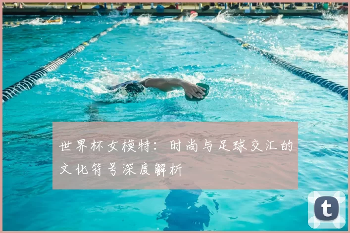 世界杯女模特:时尚与足球交汇的文化符号深度解析