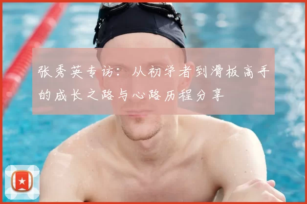 张秀英专访:从初学者到滑板高手的成长之路与心路历程分享