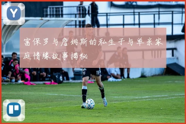 富保罗与詹姆斯的私生子与单亲家庭情缘故事揭秘