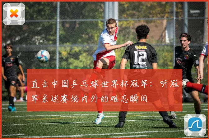 直击中国乒乓球世界杯冠军:听冠军亲述赛场内外的难忘瞬间