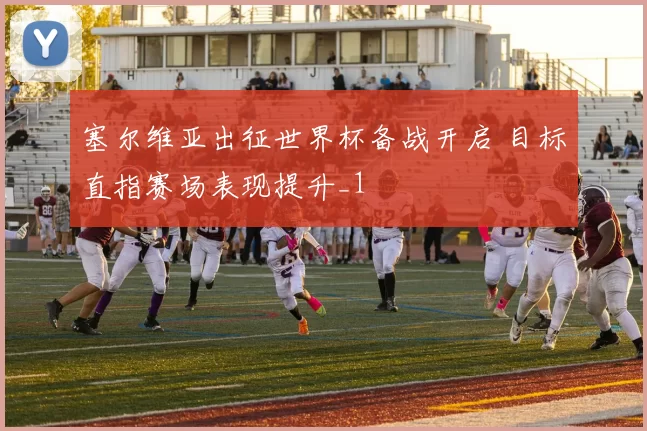 塞尔维亚出征世界杯备战开启 目标直指赛场表现提升_1