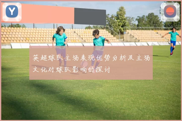 英超球队主场表现优势分析及主场文化对球队影响的探讨