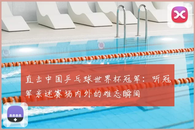直击中国乒乓球世界杯冠军:听冠军亲述赛场内外的难忘瞬间