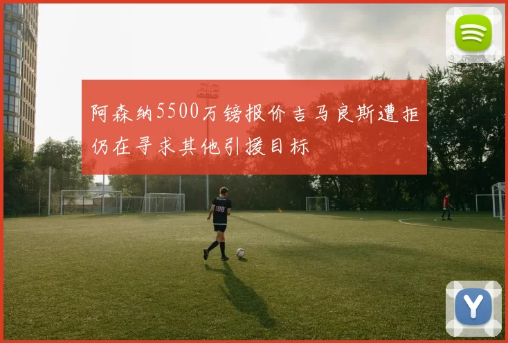 阿森纳5500万镑报价吉马良斯遭拒仍在寻求其他引援目标