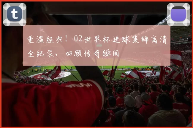 重温经典!02世界杯进球集锦高清全纪录,回顾传奇瞬间