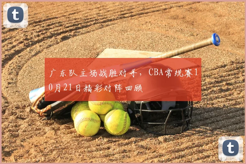 广东队主场战胜对手，CBA常规赛10月21日精彩对阵回顾