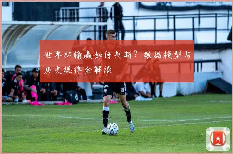 世界杯输赢如何判断？数据模型与历史规律全解读