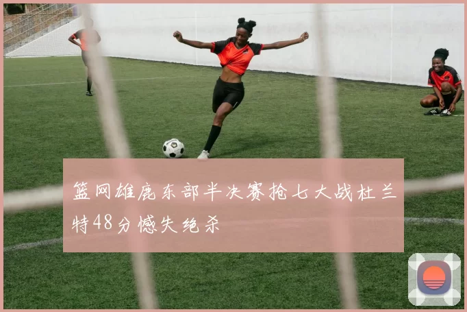 篮网雄鹿东部半决赛抢七大战杜兰特48分憾失绝杀