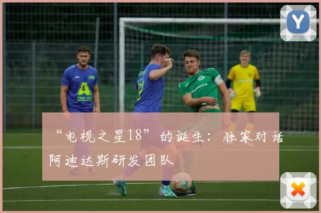 “电视之星18”的诞生:独家对话阿迪达斯研发团队