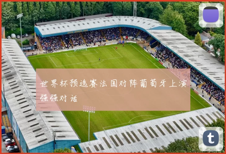 世界杯预选赛法国对阵葡萄牙上演强强对话