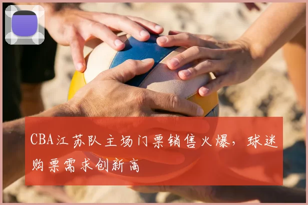 CBA江苏队主场门票销售火爆，球迷购票需求创新高