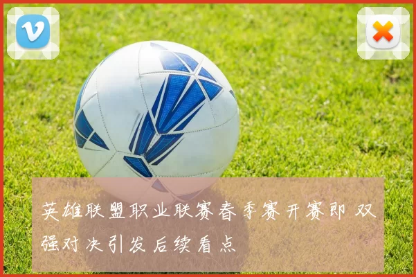 英雄联盟职业联赛春季赛开赛即 双强对决引发后续看点