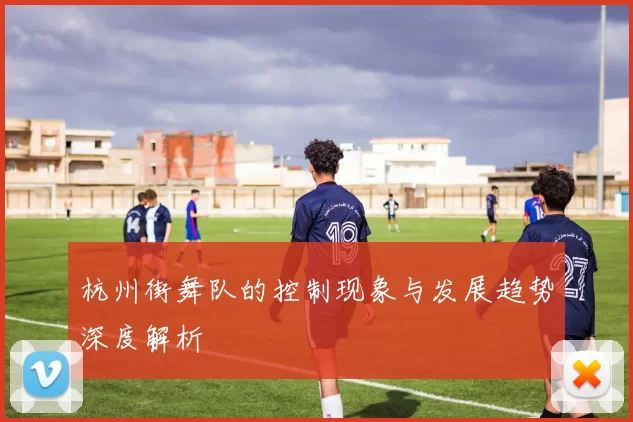 杭州街舞队的控制现象与发展趋势深度解析
