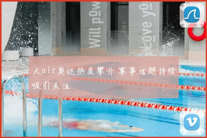 大air奥运热度攀升 赛事话题持续吸引关注