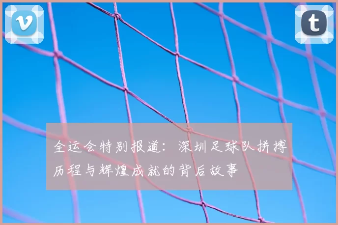 全运会特别报道:深圳足球队拼搏历程与辉煌成就的背后故事