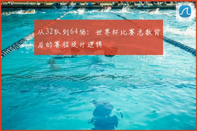 从32队到64场:世界杯比赛总数背后的赛程设计逻辑