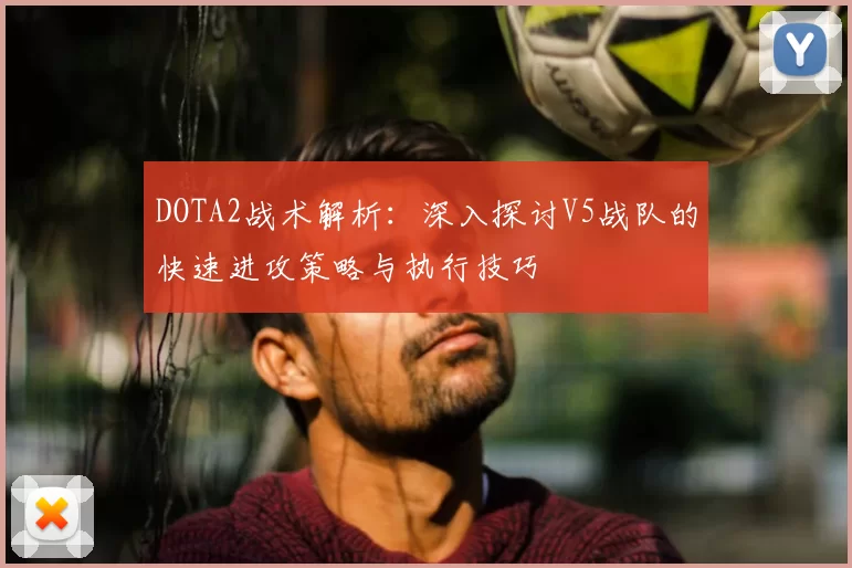 DOTA2战术解析:深入探讨V5战队的快速进攻策略与执行技巧