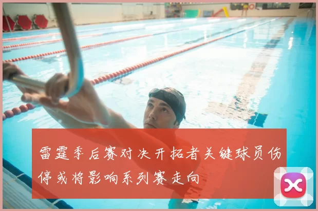 雷霆季后赛对决开拓者关键球员伤停或将影响系列赛走向