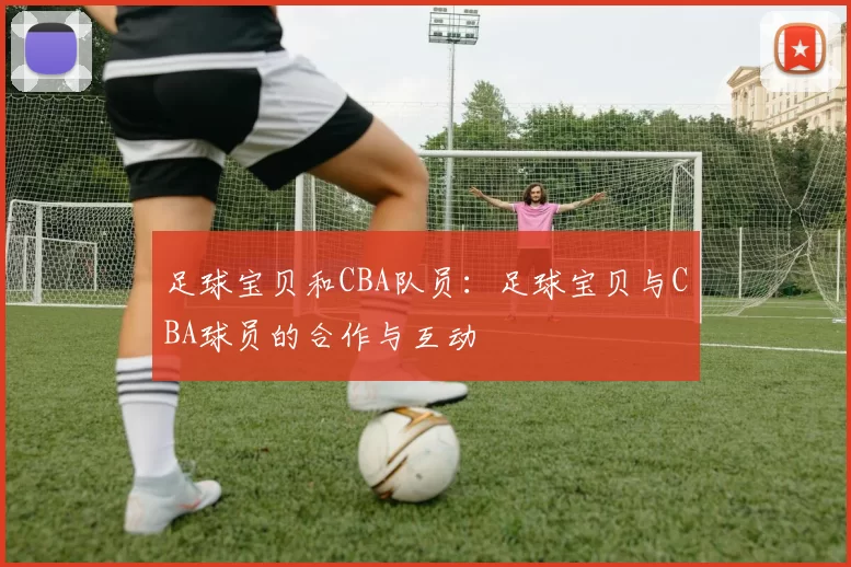 足球宝贝和CBA队员：足球宝贝与CBA球员的合作与互动
