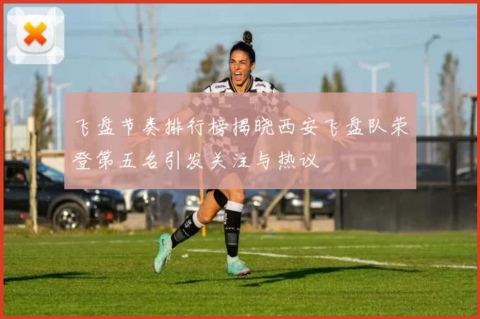 飞盘节奏排行榜揭晓西安飞盘队荣登第五名引发关注与热议