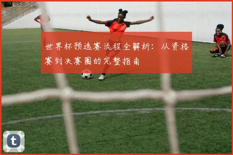 世界杯预选赛流程全解析:从资格赛到决赛圈的完整指南
