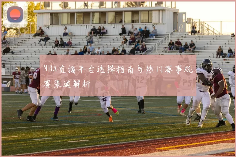 NBA直播平台选择指南与热门赛事观赛渠道解析