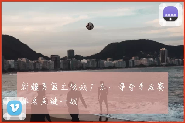 新疆男篮主场战广东，争夺季后赛排名关键一战