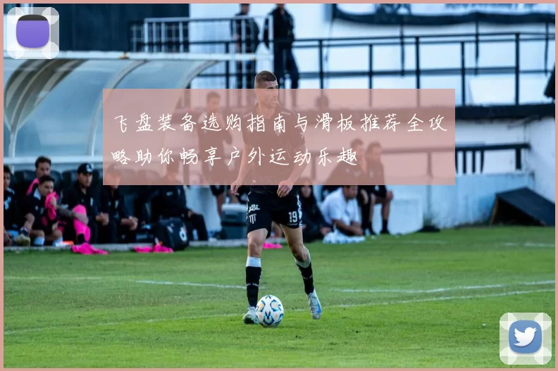 飞盘装备选购指南与滑板推荐全攻略助你畅享户外运动乐趣