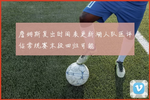 詹姆斯复出时间表更新湖人队医评估常规赛末段回归可能