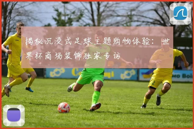 揭秘沉浸式足球主题购物体验:世界杯商场装饰独家专访