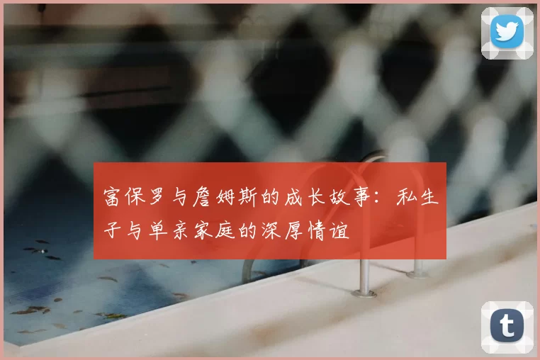 富保罗与詹姆斯的成长故事:私生子与单亲家庭的深厚情谊