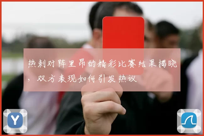 热刺对阵里昂的精彩比赛结果揭晓,双方表现如何引发热议