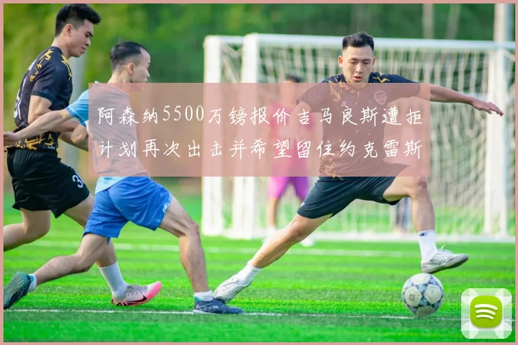 阿森纳5500万镑报价吉马良斯遭拒计划再次出击并希望留住约克雷斯