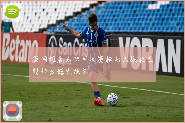 篮网雄鹿东部半决赛抢七大战杜兰特48分憾失绝杀