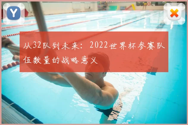 从32队到未来:2022世界杯参赛队伍数量的战略意义